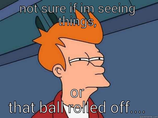 NOT SURE IF IM SEEING THINGS, OR THAT BALL ROLLED OFF.... Futurama Fry