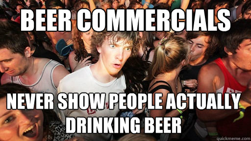 Beer commercials  Never show people actually drinking beer  Sudden Clarity Clarence