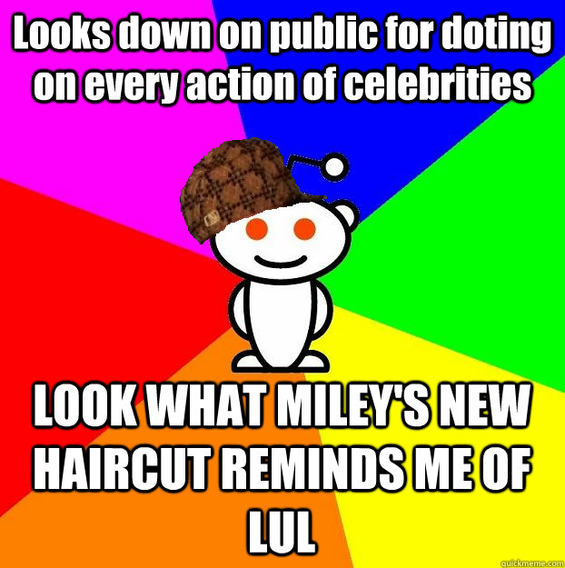Looks down on public for doting on every action of celebrities  LOOK WHAT MILEY'S NEW HAIRCUT REMINDS ME OF LUL  Scumbag Redditor