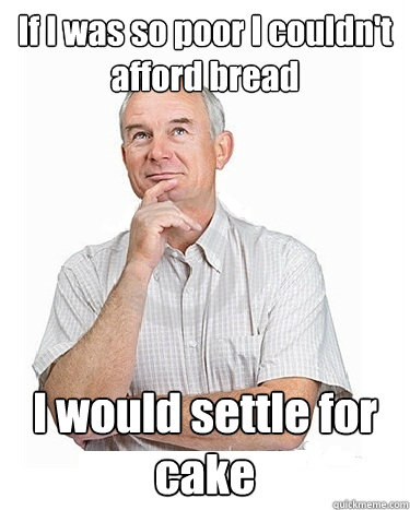If I was so poor I couldn't afford bread I would settle for cake  Victim-blaming Middle Class White Man