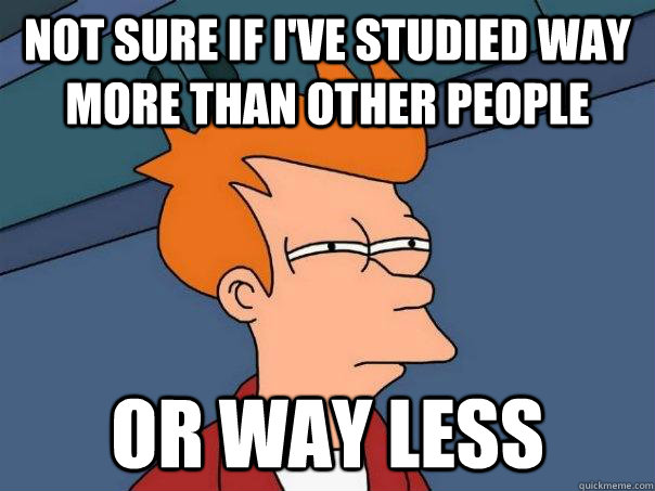 Not sure if I've studied way more than other people or way less  Futurama Fry