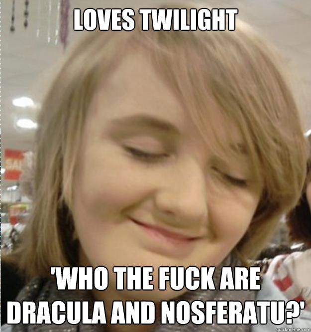 Loves twilight 'who the fuck are dracula and nosferatu?'  Horrible Little Bitch
