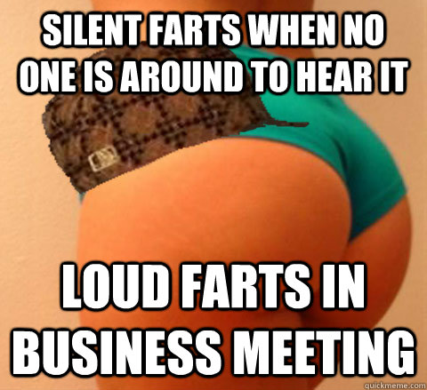 Silent farts when no one is around to hear it Loud farts in Business meeting - Silent farts when no one is around to hear it Loud farts in Business meeting  Scumbag Ass