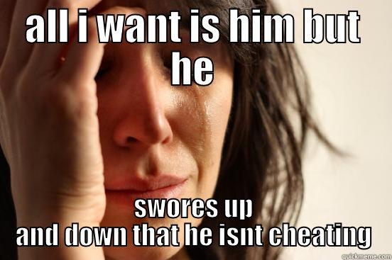 ALL I WANT IS HIM BUT HE SWORES UP AND DOWN THAT HE ISNT CHEATING First World Problems