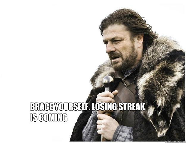 Brace yourself. Losing streak is coming  Imminent Ned