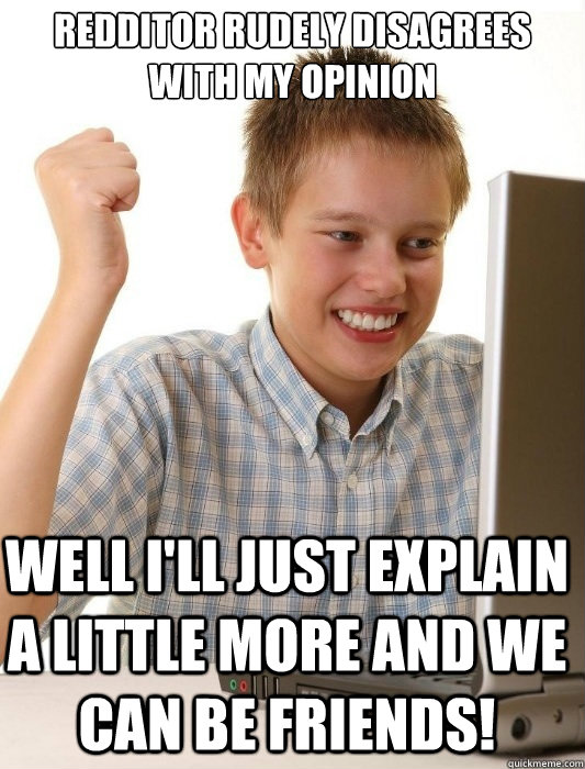 Redditor rudely disagrees with my opinion Well I'll just explain a little more and we can be friends!  First Day on the Internet Kid