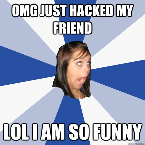 omg just hacked my friend lol i am so funny  Annoying Facebook Girl