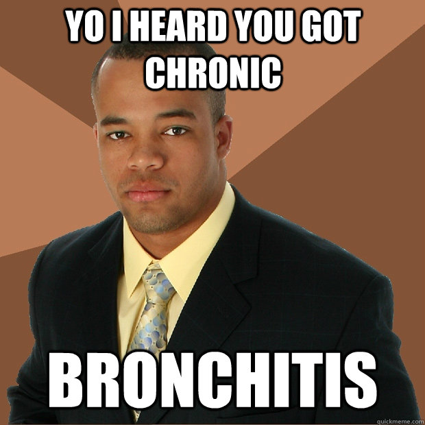 Yo I heard you got chronic Bronchitis  Successful Black Man