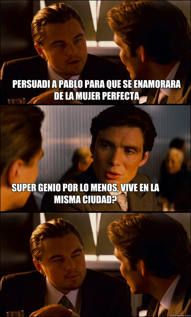 persuadi a pablo para que se enamorara  de la mujer perfecta super genio por lo menos, VIVE en la misma ciudad?  Inception