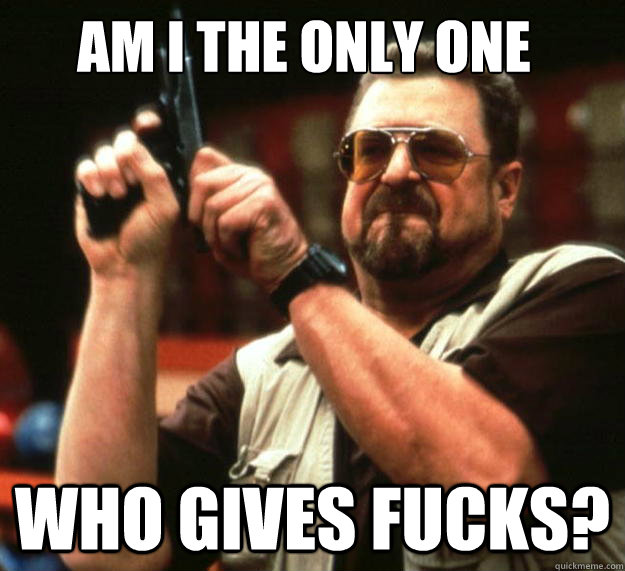 Am I the only one who gives fucks?  Walter