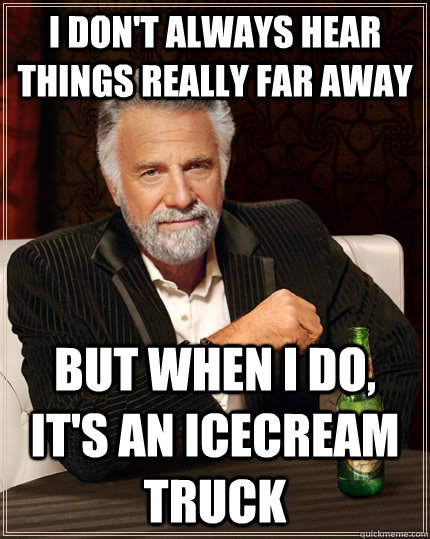 I don't always hear things really far away but when I do, it's an icecream truck  The Most Interesting Man In The World