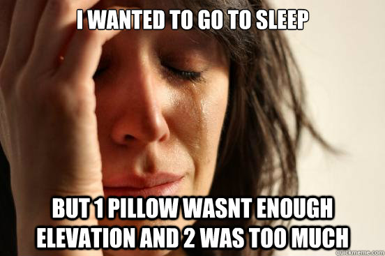 I wanted to go to sleep but 1 pillow wasnt enough elevation and 2 was too much - I wanted to go to sleep but 1 pillow wasnt enough elevation and 2 was too much  First World Problems