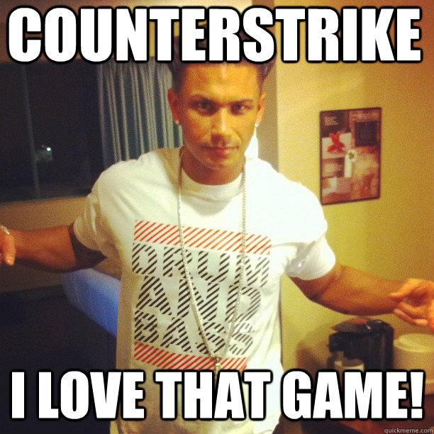 Counterstrike I love that game!  Drum and Bass DJ Pauly D