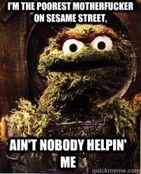 I'm the poorest motherfucker on Sesame Street, ain't nobody helpin' me  Oscar The Grouch