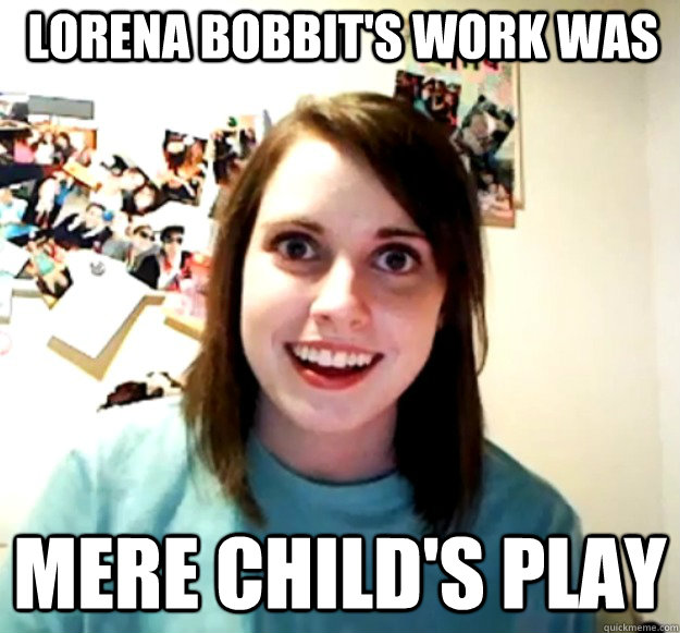 Lorena Bobbit's work was Mere child's play  Overly Attached Girlfriend