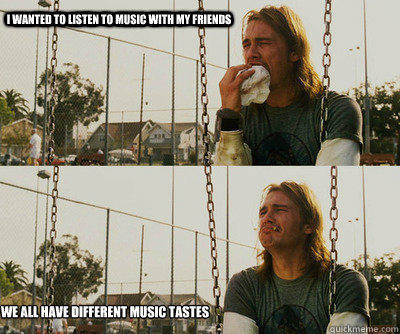 I wanted to listen to music with my friends We all have different music tastes  First World Stoner Problems