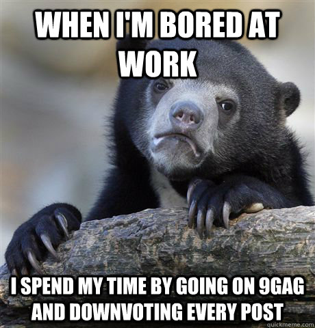 when i'm bored at work i spend my time by going on 9gag and downvoting every post  Confession Bear
