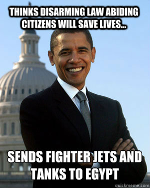Thinks disarming law abiding citizens will save lives... Sends fighter jets and tanks to Egypt - Thinks disarming law abiding citizens will save lives... Sends fighter jets and tanks to Egypt  Obama is a Theif