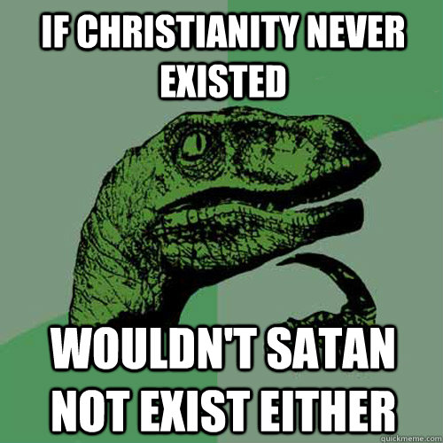 if Christianity never existed wouldn't satan not exist either  Philosoraptor