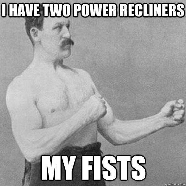 I have two power recliners my fists  overly manly man