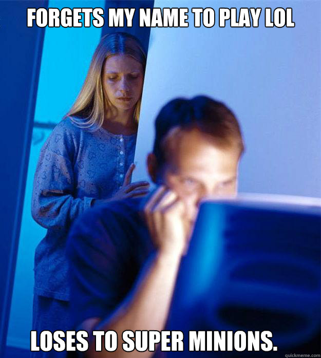Forgets my name to play LoL Loses to super minions.  Redditors Wife