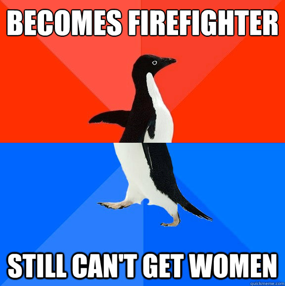 becomes firefighter still can't get women  Socially Awesome Awkward Penguin