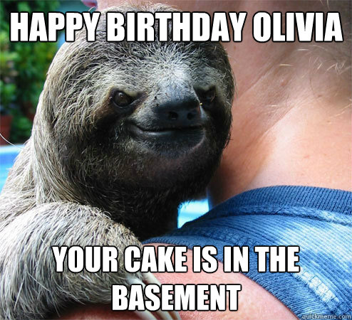 Happy Birthday Olivia Your cake is in the basement
  Suspiciously Evil Sloth