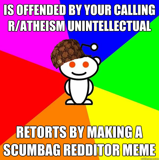 is offended by your calling r/atheism unintellectual retorts by making a scumbag redditor meme  Scumbag Redditor