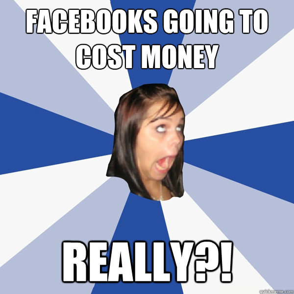 Facebooks going to cost money REALLY?!  Annoying Facebook Girl