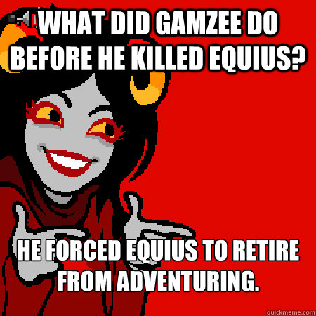 what did gamzee do before he killed equius? he forced equius to retire from adventuring.   - what did gamzee do before he killed equius? he forced equius to retire from adventuring.    Bad Joke Aradia