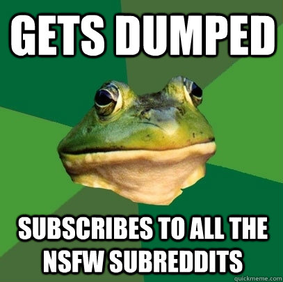 Gets dumped Subscribes to all the nsfw subreddits  Foul Bachelor Frog