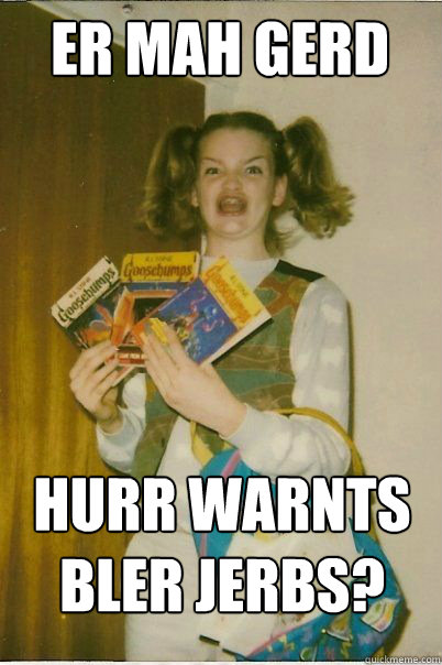 ER MAH GERD hurr warnts bler jerbs?  BERKS