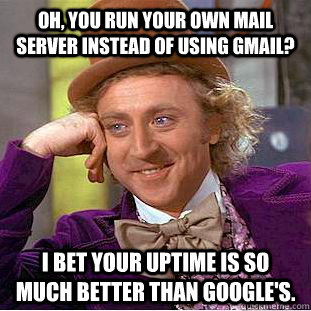 Oh, you run your own mail server instead of using gmail? I bet your uptime is so much better than Google's.  Condescending Wonka