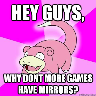 hey guys, why dont more games have mirrors?  Slowpoke