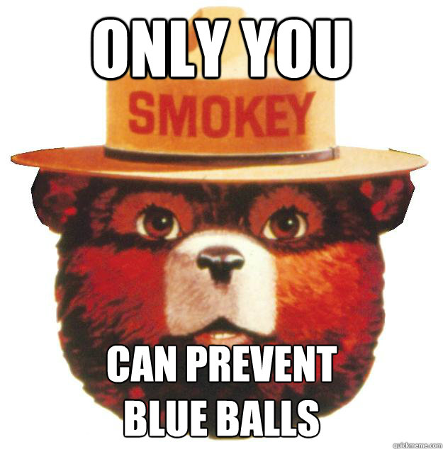 Only you Can prevent
blue balls - Only you Can prevent
blue balls  Smokey the Bear Says