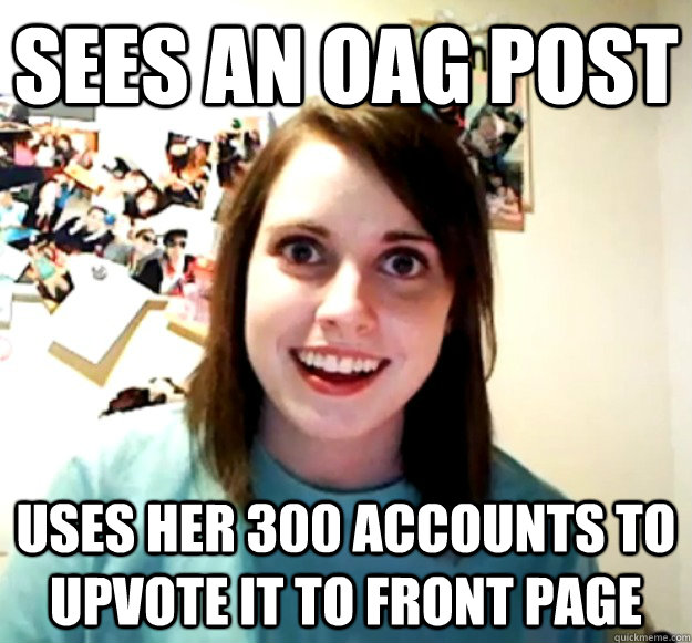 Sees an OAG post Uses her 300 accounts to upvote it to front page  Overly Attached Girlfriend