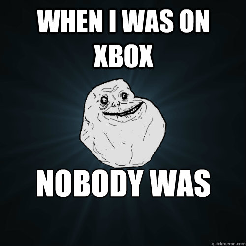when i was on xbox nobody was online  Forever Alone