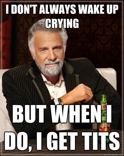 I don't always wake up crying  but when i do, I get tits   The Most Interesting Man In The World