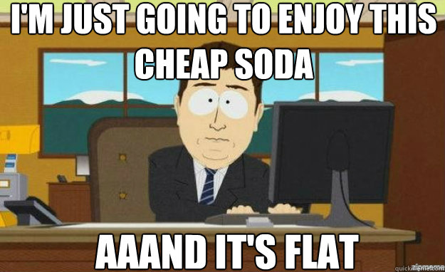 I'm just going to enjoy this cheap soda AAAND IT'S flat  aaaand its gone