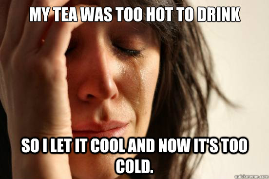 My tea was too hot to drink So I let it cool and now it's too cold. - My tea was too hot to drink So I let it cool and now it's too cold.  First World Problems