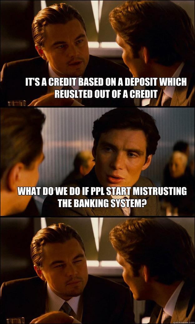 it's a credit based on a deposit which reuslted out of a credit what do we do if ppl start mistrusting the banking system?   Inception