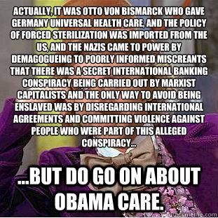 actually, it was Otto von Bismarck who gave Germany universal health care, and the policy of forced sterilization was imported from the US, and the Nazis came to power by demagogueing to poorly informed miscreants that there was a secret international ban  Condescending Wonka