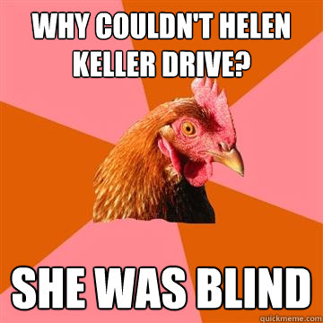 Why couldn't Helen Keller drive? She was blind  Anti-Joke Chicken