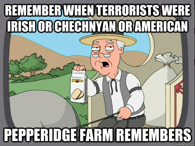 Remember when terrorists were Irish or Chechnyan or american Pepperidge farm remembers  Pepperidge Farm Remembers