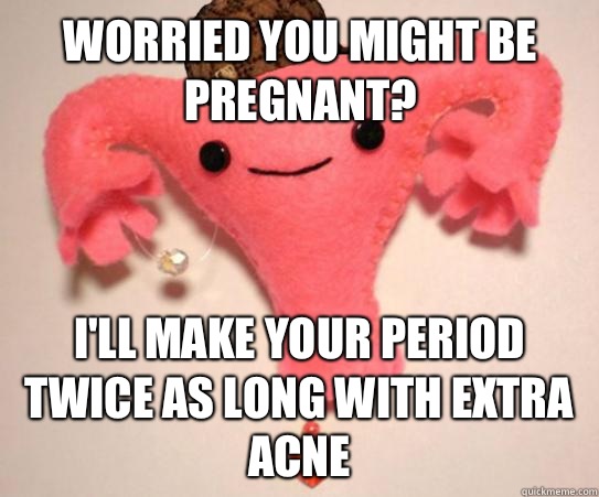 Worried you might be pregnant? I'll make your period twice as long with extra acne  Scumbag Uterus