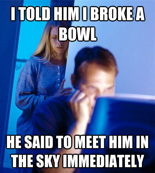 I TOLD HIM I BROKE A BOWL HE SAID TO MEET HIM IN THE SKY IMMEDIATELY  Redditors Wife