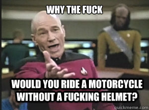 why the fuck Would you ride a motorcycle without a fucking helmet?  Annoyed Picard