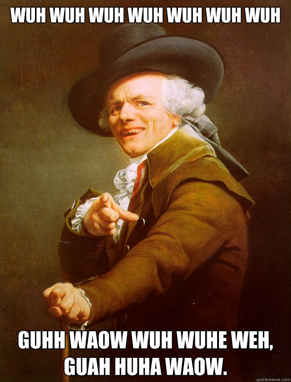 WUH WUH WUH WUH WUH WUH WUH GUHH WAOW WUH WUHE WEH, GUAH HUHA WAOW. - WUH WUH WUH WUH WUH WUH WUH GUHH WAOW WUH WUHE WEH, GUAH HUHA WAOW.  Joseph Ducreux