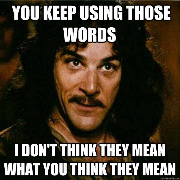  You keep using those words I don't think they mean what you think they mean  Inigo Montoya