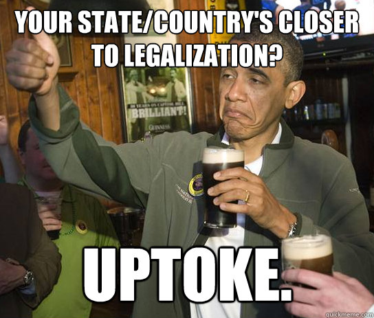 Your state/country's closer to legalization? Uptoke.  Obama Approved
